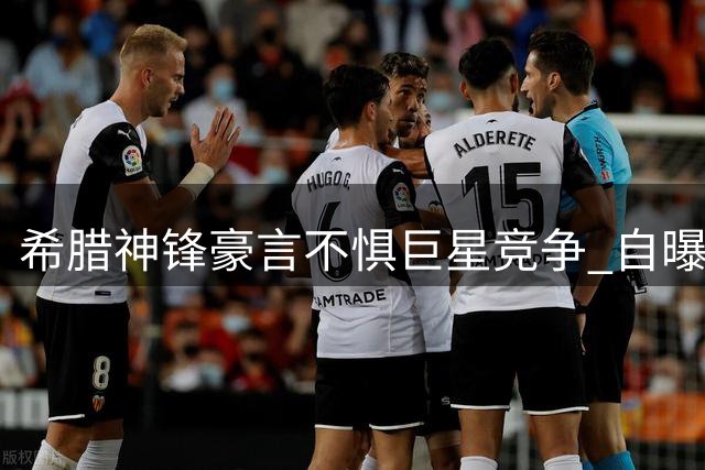 希腊神锋豪言不惧巨星竞争 自曝备战英超心路历程